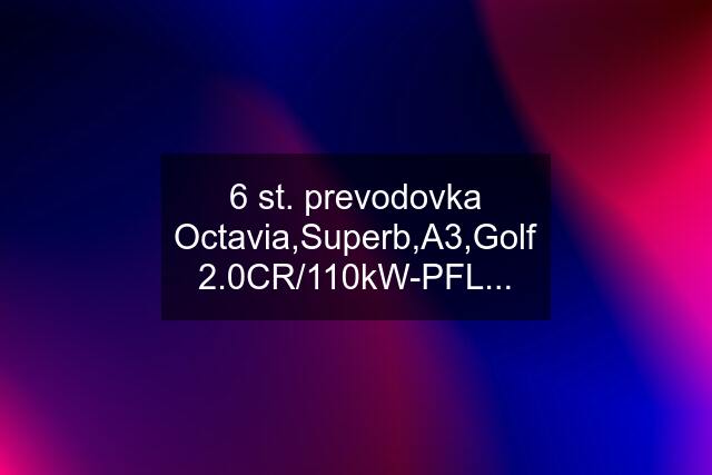 6 st. prevodovka Octavia,Superb,A3,Golf 2.0CR/110kW-PFL...