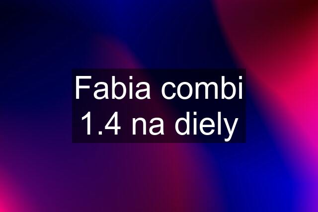 Fabia combi 1.4 na diely