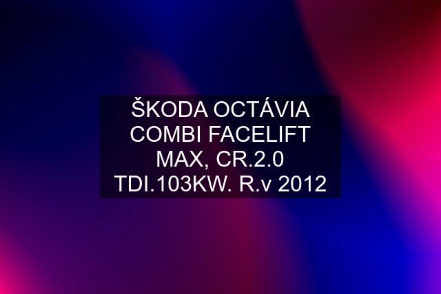 ŠKODA OCTÁVIA COMBI FACELIFT MAX, CR.2.0 TDI.103KW. R.v 2012