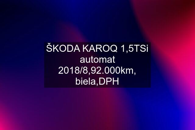 ŠKODA KAROQ 1,5TSi automat 2018/8,92.000km, biela,DPH
