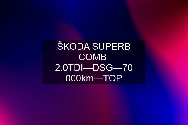 ŠKODA SUPERB COMBI 2.0TDI—DSG—70 000km—TOP