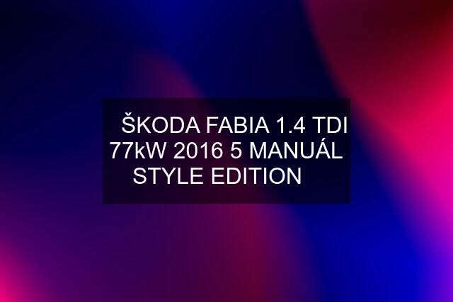 ❇️ŠKODA FABIA 1.4 TDI 77kW 2016 5 MANUÁL STYLE EDITION❇️