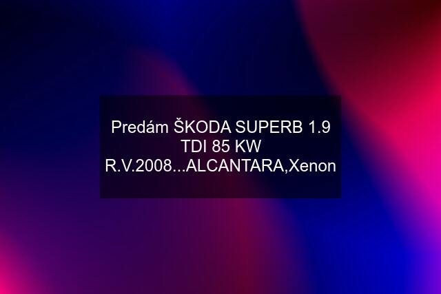 Predám ŠKODA SUPERB 1.9 TDI 85 KW R.V.2008...ALCANTARA,Xenon