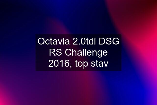 Octavia 2.0tdi DSG RS Challenge 2016, top stav