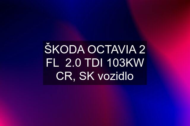 ŠKODA OCTAVIA 2 FL  2.0 TDI 103KW CR, SK vozidlo