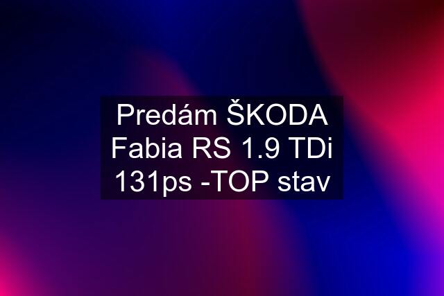 Predám ŠKODA Fabia RS 1.9 TDi 131ps -TOP stav