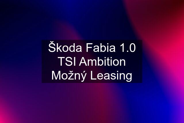 Škoda Fabia 1.0 TSI Ambition Možný Leasing