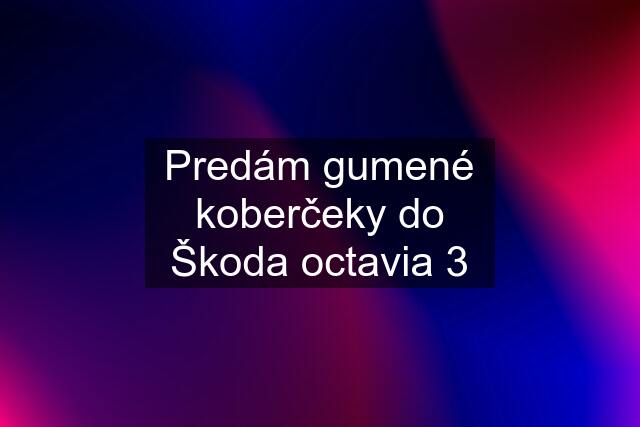 Predám gumené koberčeky do Škoda octavia 3