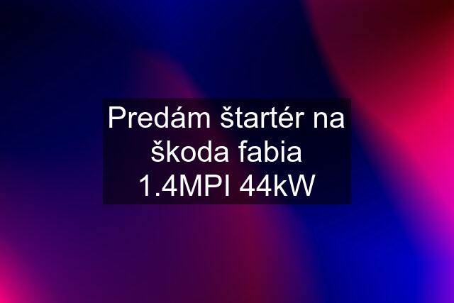 Predám štartér na škoda fabia 1.4MPI 44kW