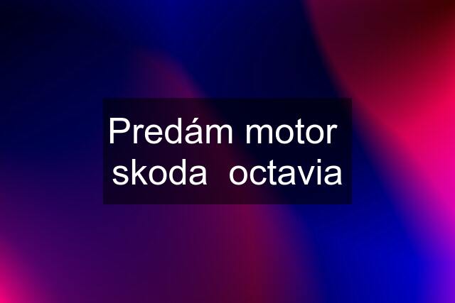 Predám motor  skoda  octavia