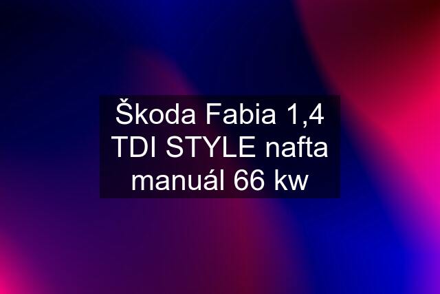 Škoda Fabia 1,4 TDI STYLE nafta manuál 66 kw