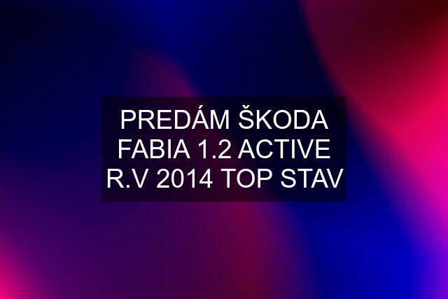 PREDÁM ŠKODA FABIA 1.2 ACTIVE R.V 2014 TOP STAV