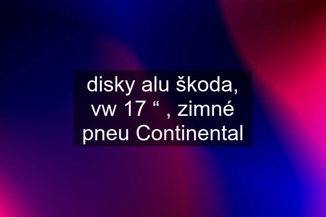 disky alu škoda, vw 17 “ , zimné pneu Continental