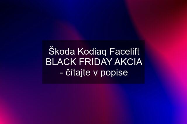 Škoda Kodiaq Facelift BLACK FRIDAY AKCIA - čítajte v popise