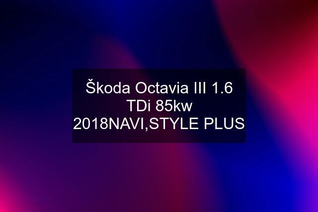 Škoda Octavia III 1.6 TDi 85kw 2018NAVI,STYLE PLUS