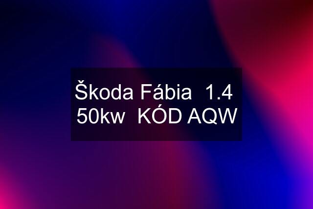 Škoda Fábia  1.4  50kw  KÓD AQW