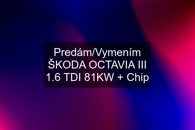 Predám/Vymením ŠKODA OCTAVIA III 1.6 TDI 81KW + Chip