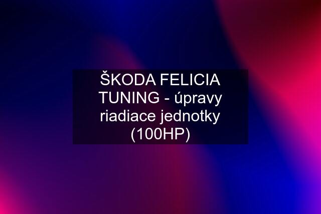 ŠKODA FELICIA TUNING - úpravy riadiace jednotky (100HP)