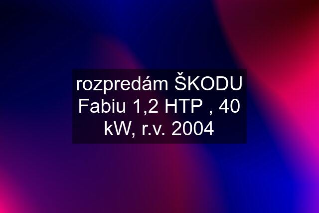 rozpredám ŠKODU Fabiu 1,2 HTP , 40 kW, r.v. 2004