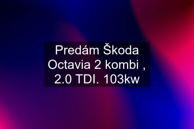 Predám Škoda Octavia 2 kombi , 2.0 TDI. 103kw