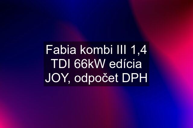 Fabia kombi III 1,4 TDI 66kW edícia JOY, odpočet DPH