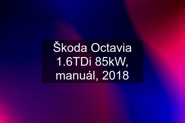 Škoda Octavia 1.6TDi 85kW, manuál, 2018
