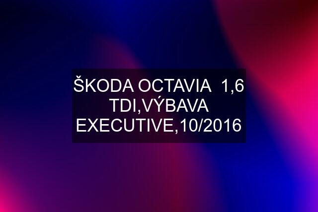 ŠKODA OCTAVIA  1,6 TDI,VÝBAVA EXECUTIVE,10/2016