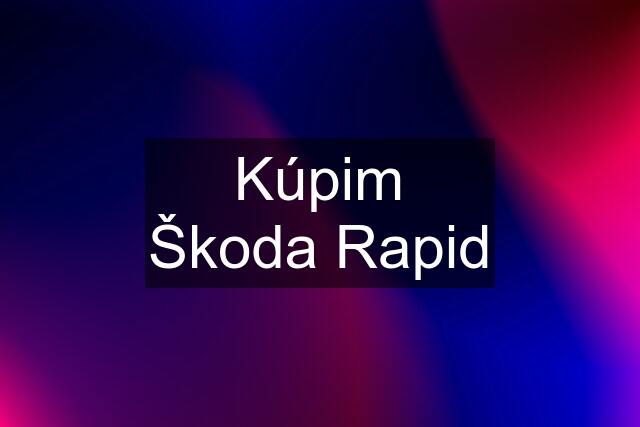 Kúpim Škoda Rapid