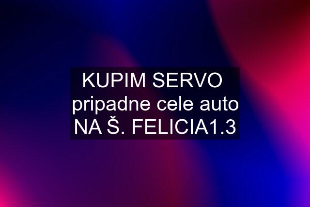 KUPIM SERVO  pripadne cele auto NA Š. FELICIA1.3