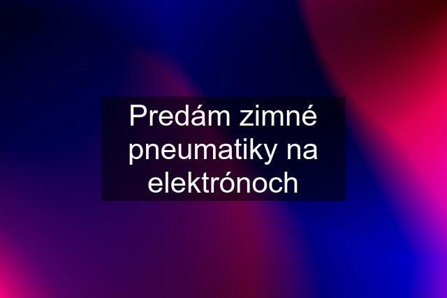 Predám zimné pneumatiky na elektrónoch