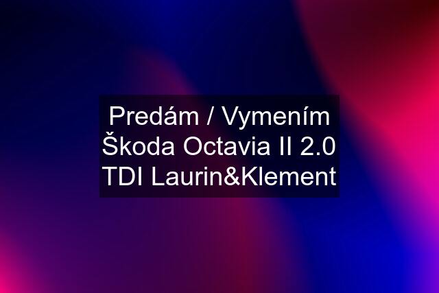 Predám / Vymením Škoda Octavia II 2.0 TDI Laurin&Klement