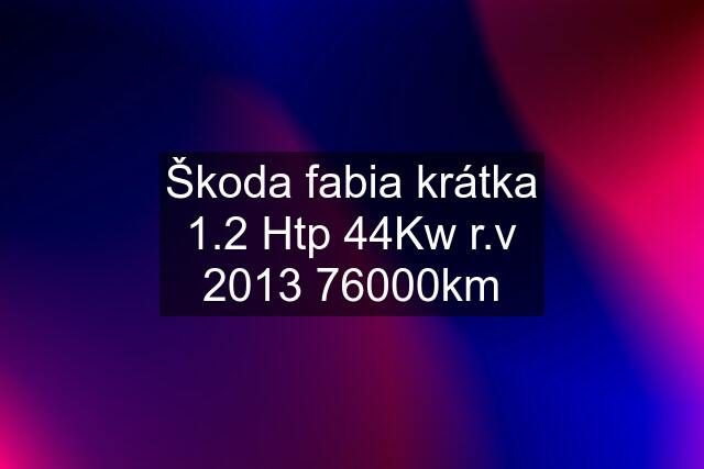 Škoda fabia krátka 1.2 Htp 44Kw r.v 2013 76000km