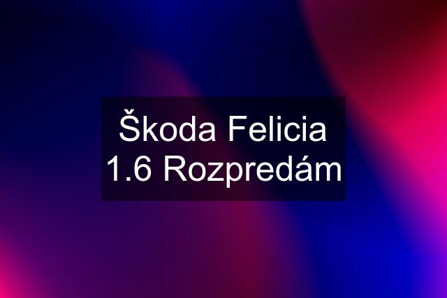 Škoda Felicia 1.6 Rozpredám