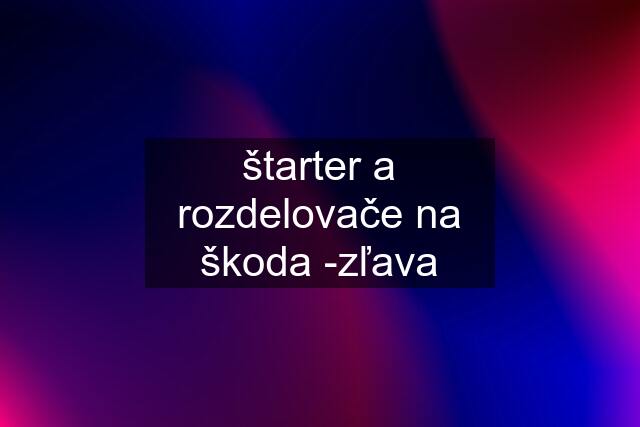 štarter a rozdelovače na škoda -zľava