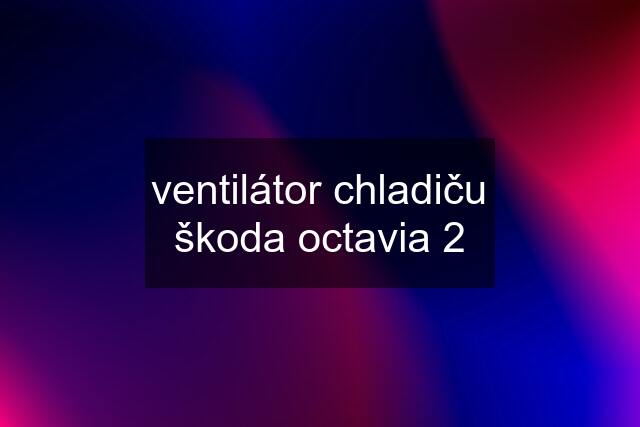 ventilátor chladiču škoda octavia 2