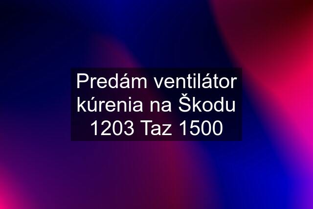 Predám ventilátor kúrenia na Škodu 1203 Taz 1500