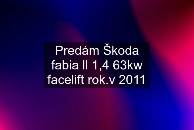 Predám Škoda fabia ll 1,4 63kw facelift rok.v 2011