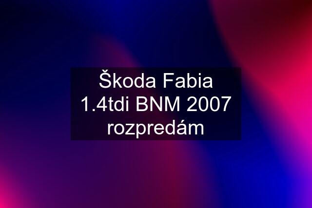 Škoda Fabia 1.4tdi BNM 2007 rozpredám