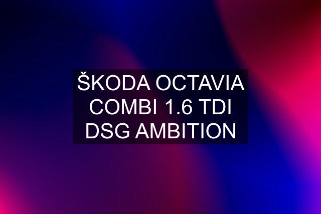 ŠKODA OCTAVIA COMBI 1.6 TDI DSG AMBITION