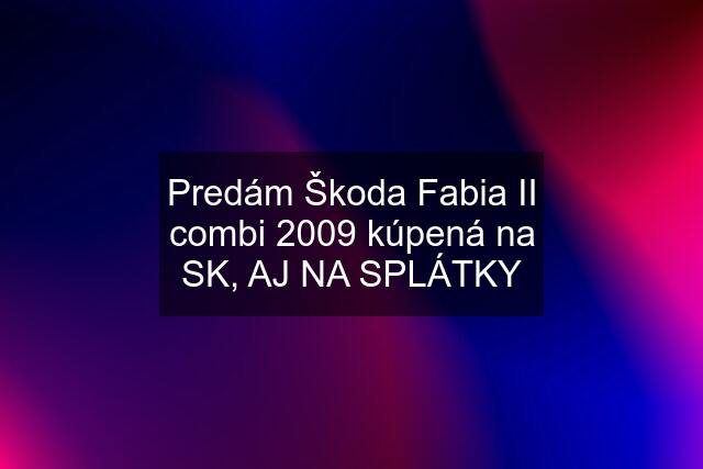 Predám Škoda Fabia II combi 2009 kúpená na SK, AJ NA SPLÁTKY