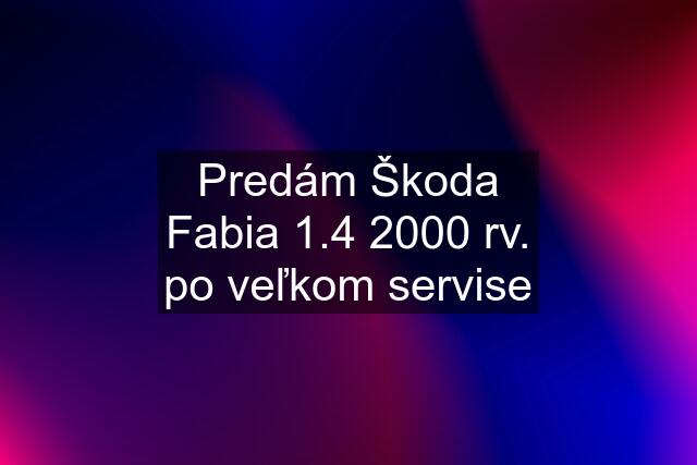 Predám Škoda Fabia 1.4 2000 rv. po veľkom servise