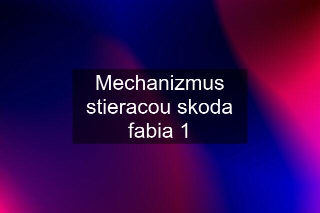 Mechanizmus stieracou skoda fabia 1