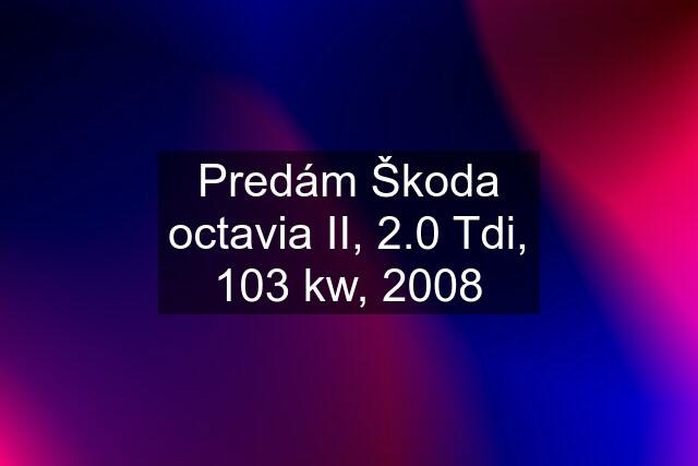 Predám Škoda octavia II, 2.0 Tdi, 103 kw, 2008