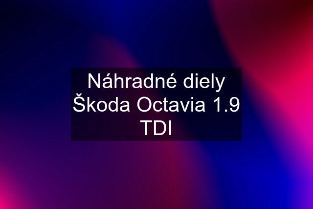 Náhradné diely Škoda Octavia 1.9 TDI