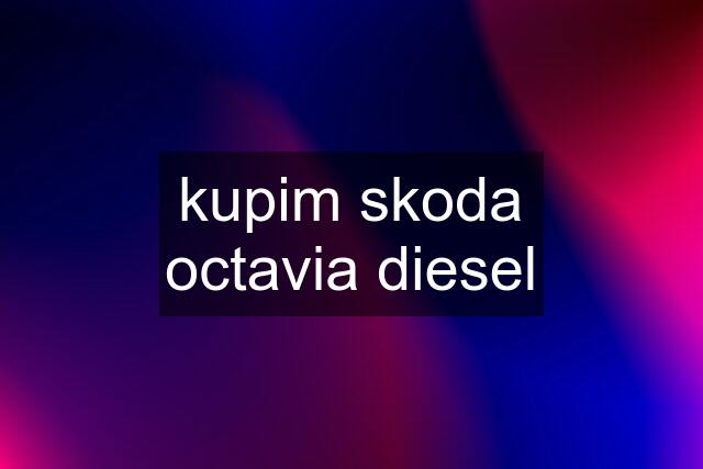 kupim skoda octavia diesel