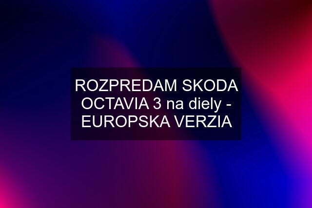 ROZPREDAM SKODA OCTAVIA 3 na diely - EUROPSKA VERZIA