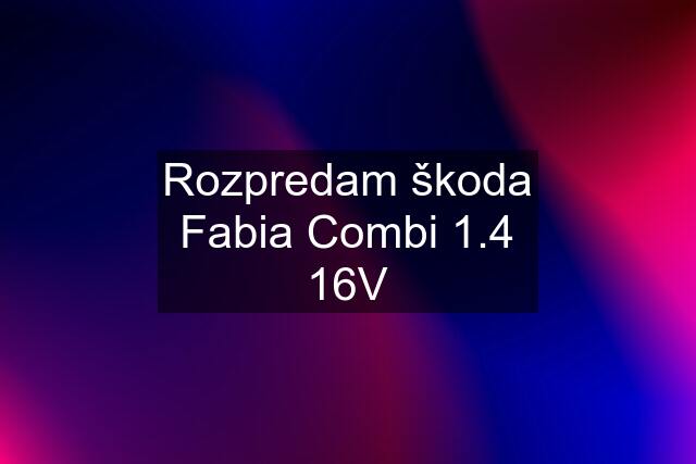 Rozpredam škoda Fabia Combi 1.4 16V