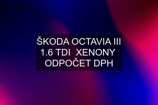 ŠKODA OCTAVIA III 1.6 TDI  XENONY  ODPOČET DPH