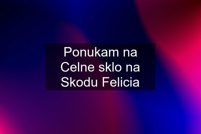 Ponukam na Celne sklo na Skodu Felicia