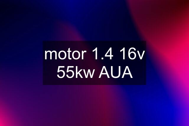 motor 1.4 16v 55kw AUA